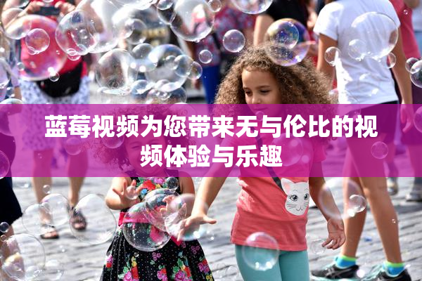 蓝莓视频为您带来无与伦比的视频体验与乐趣