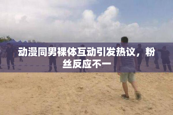 动漫同男裸体互动引发热议，粉丝反应不一