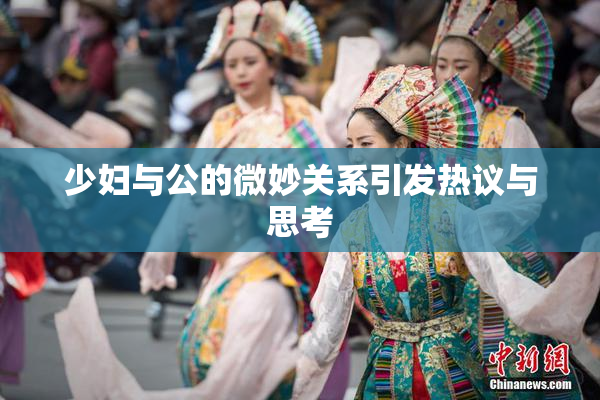 少妇与公的微妙关系引发热议与思考
