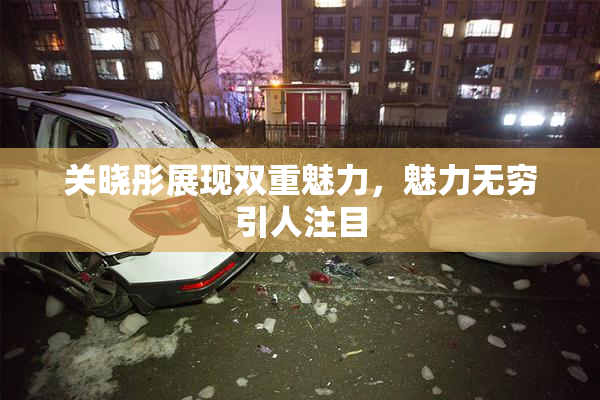 关晓彤展现双重魅力，魅力无穷引人注目