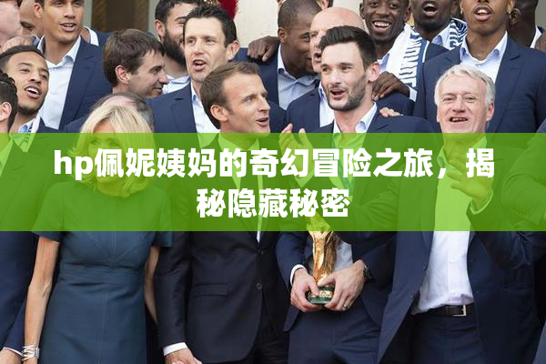 hp佩妮姨妈的奇幻冒险之旅，揭秘隐藏秘密
