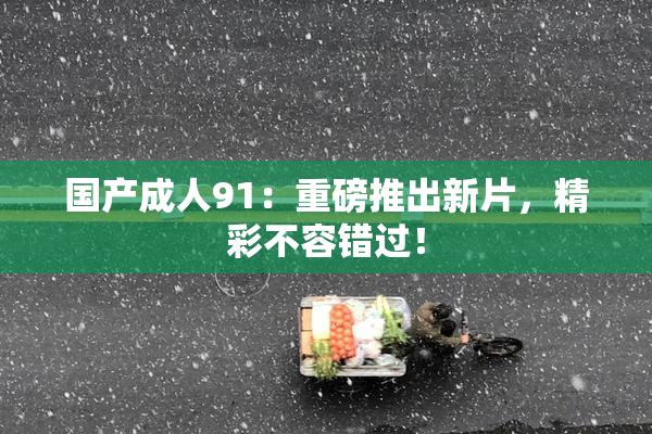 国产成人91：重磅推出新片，精彩不容错过！
