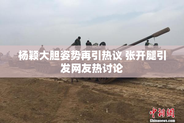 杨颖大胆姿势再引热议 张开腿引发网友热讨论
