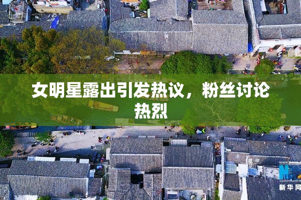 女明星露出引发热议，粉丝讨论热烈