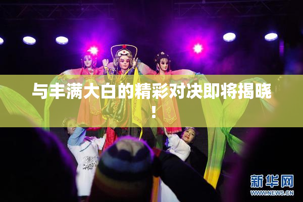 与丰满大白的精彩对决即将揭晓！