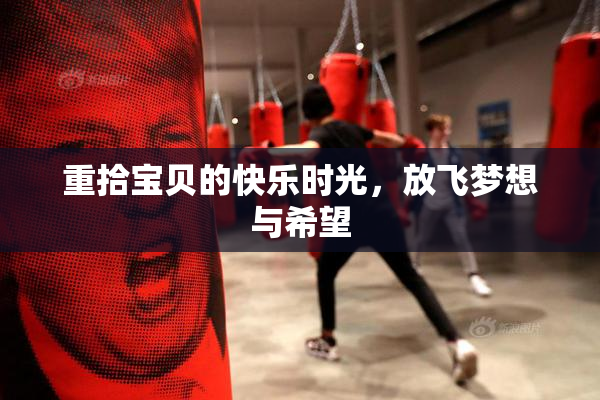 重拾宝贝的快乐时光，放飞梦想与希望