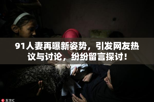91人妻再曝新姿势，引发网友热议与讨论，纷纷留言探讨！