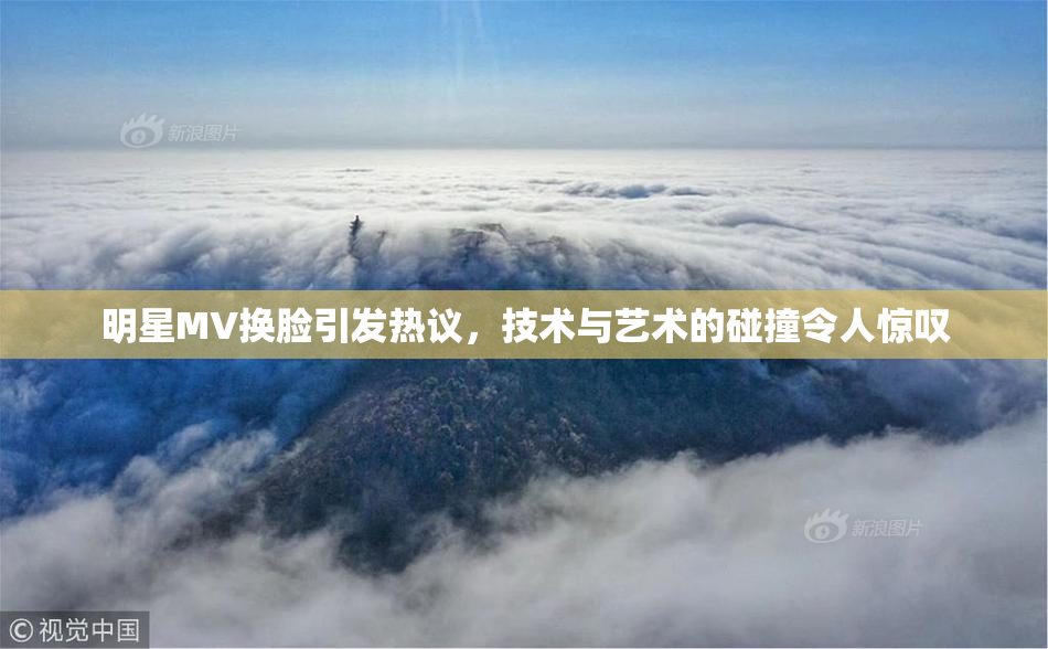 明星MV换脸引发热议，技术与艺术的碰撞令人惊叹