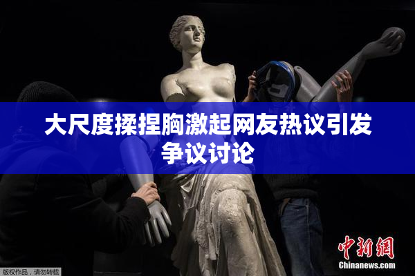 大尺度揉捏胸激起网友热议引发争议讨论