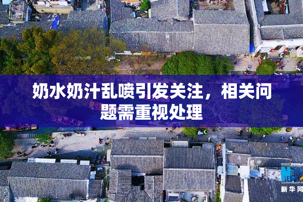 奶水奶汁乱喷引发关注，相关问题需重视处理