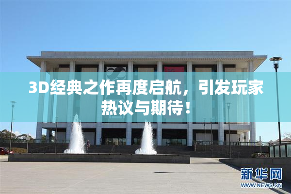 3D经典之作再度启航，引发玩家热议与期待！