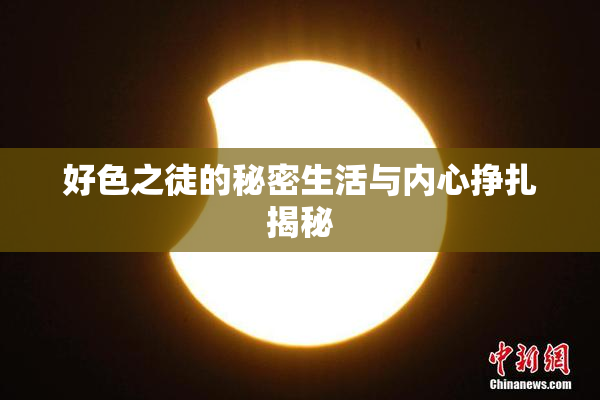 好色之徒的秘密生活与内心挣扎揭秘