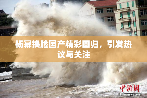 杨幂换脸国产精彩回归，引发热议与关注