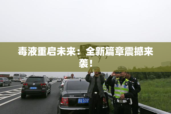毒液重启未来：全新篇章震撼来袭！