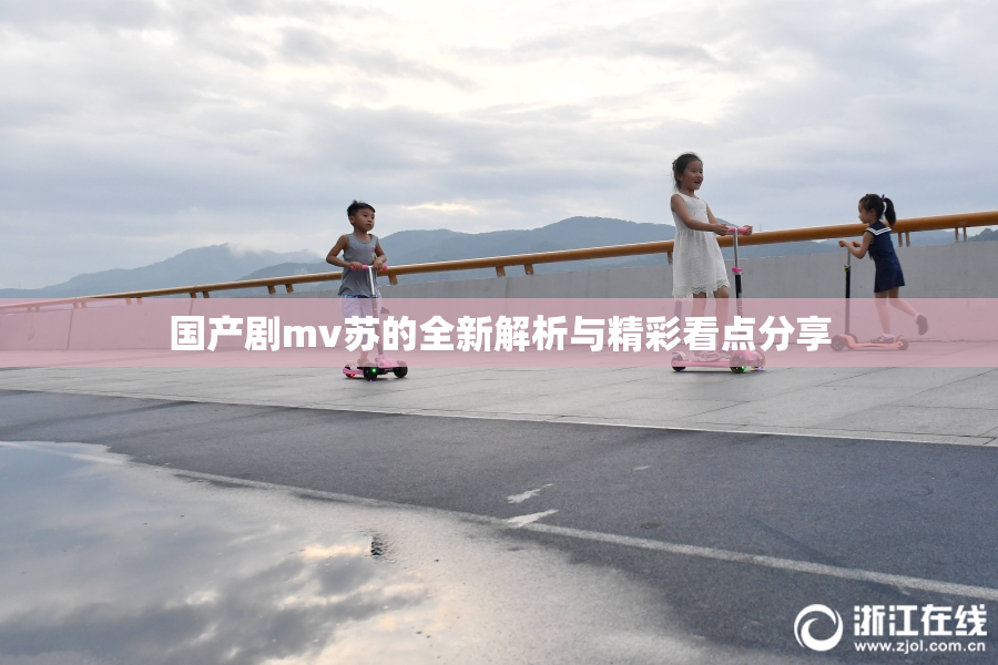 国产剧mv苏的全新解析与精彩看点分享