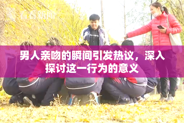 男人亲吻的瞬间引发热议，深入探讨这一行为的意义