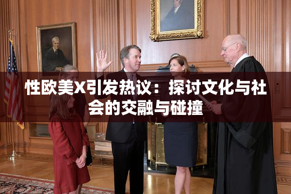 性欧美X引发热议：探讨文化与社会的交融与碰撞