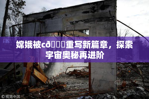 嫦娥被c🔞重写新篇章，探索宇宙奥秘再进阶