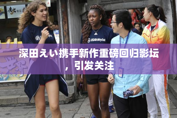 深田えい携手新作重磅回归影坛，引发关注