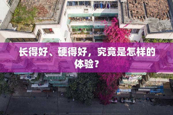长得好、硬得好，究竟是怎样的体验？