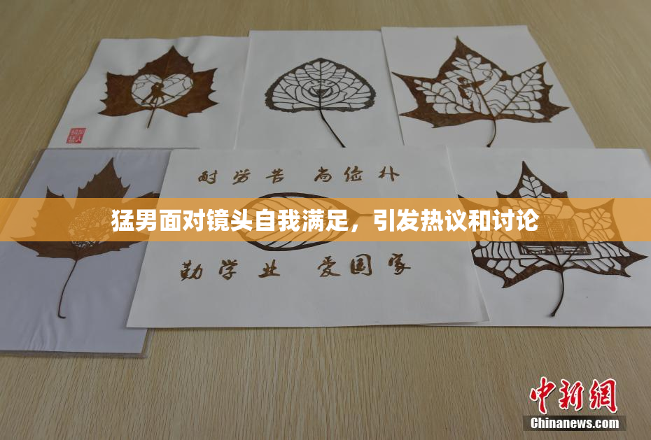 猛男面对镜头自我满足，引发热议和讨论