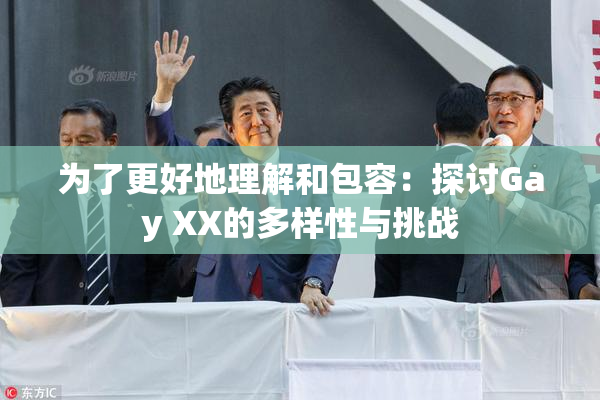 为了更好地理解和包容：探讨Gay XX的多样性与挑战