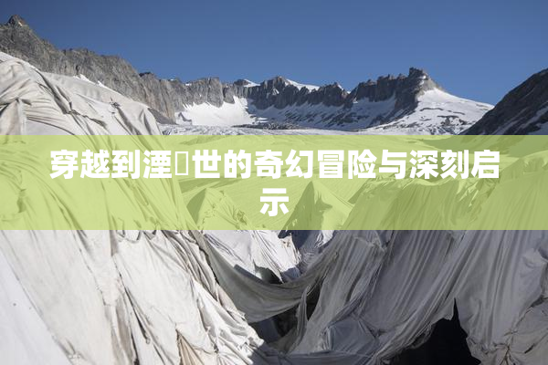 穿越到湮婸世的奇幻冒险与深刻启示