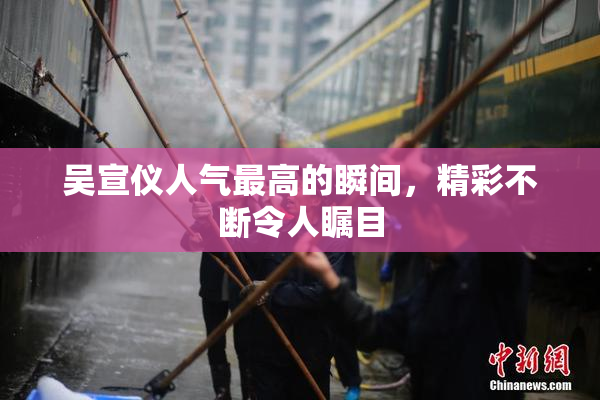 吴宣仪人气最高的瞬间，精彩不断令人瞩目