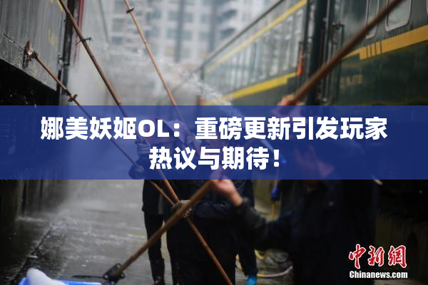 娜美妖姬OL：重磅更新引发玩家热议与期待！