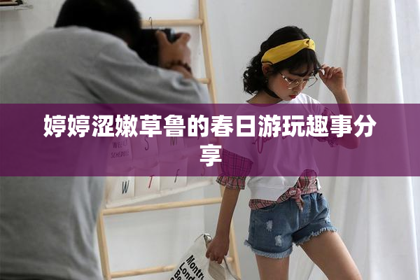 婷婷涩嫩草鲁的春日游玩趣事分享
