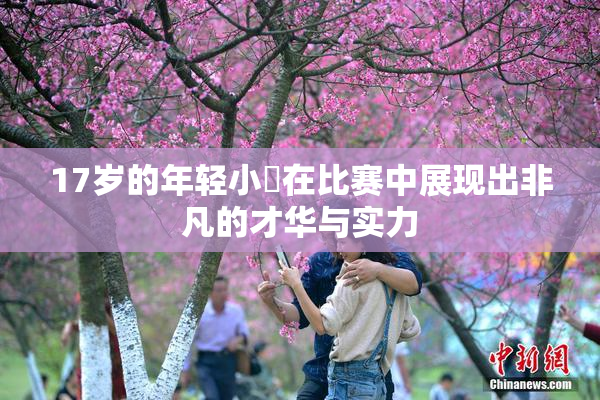 17岁的年轻小泬在比赛中展现出非凡的才华与实力