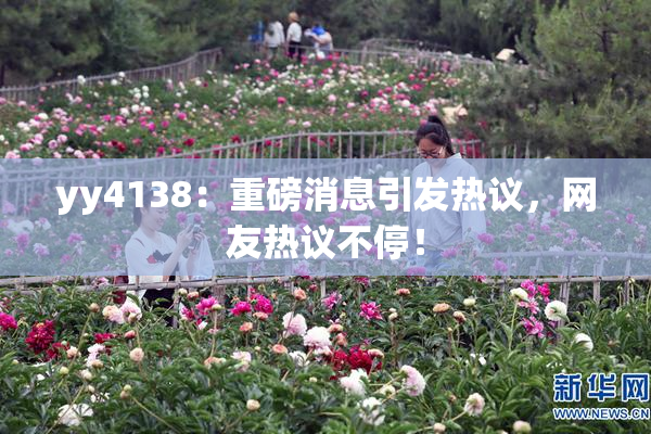 yy4138：重磅消息引发热议，网友热议不停！