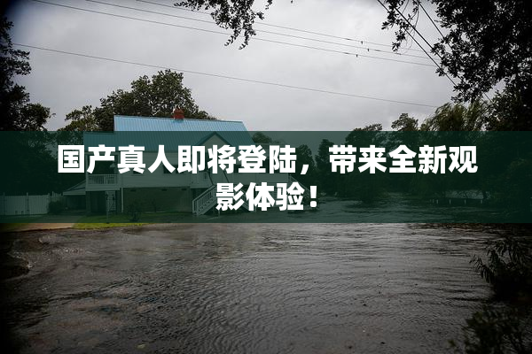 国产真人即将登陆，带来全新观影体验！