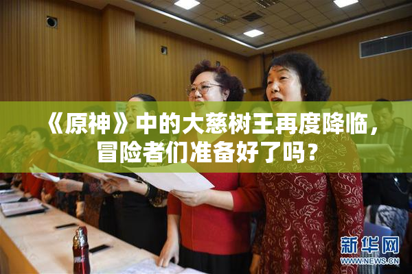《原神》中的大慈树王再度降临，冒险者们准备好了吗？