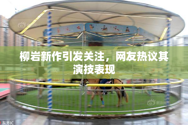 柳岩新作引发关注，网友热议其演技表现