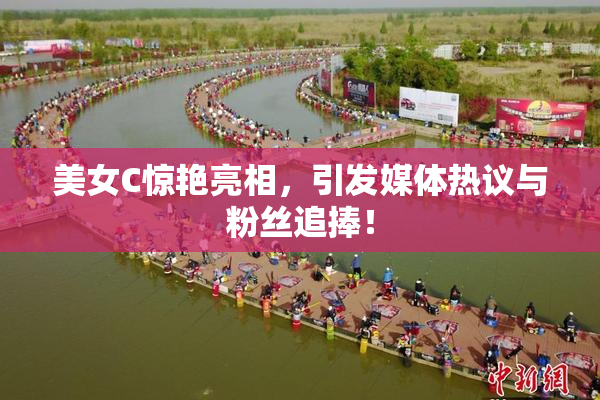 美女C惊艳亮相，引发媒体热议与粉丝追捧！