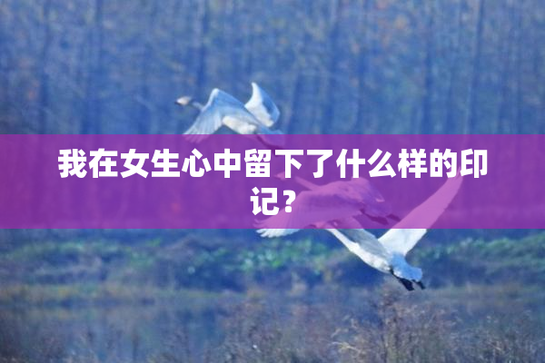 我在女生心中留下了什么样的印记？