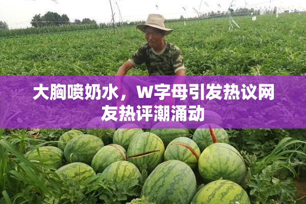 大胸喷奶水，W字母引发热议网友热评潮涌动