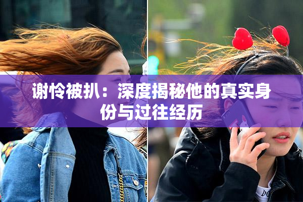 谢怜被扒：深度揭秘他的真实身份与过往经历