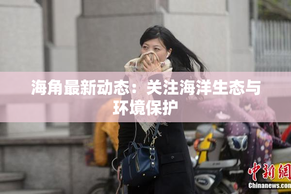 海角最新动态：关注海洋生态与环境保护