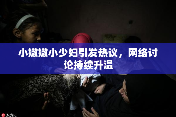 小嫩嫩小少妇引发热议，网络讨论持续升温