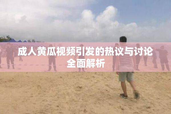 成人黄瓜视频引发的热议与讨论全面解析
