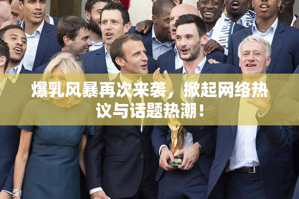 爆乳风暴再次来袭，掀起网络热议与话题热潮！