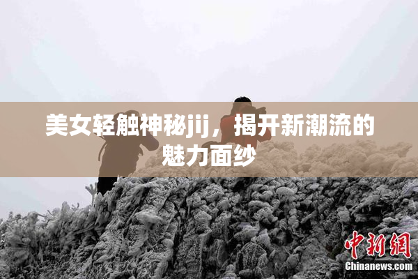 美女轻触神秘jij，揭开新潮流的魅力面纱