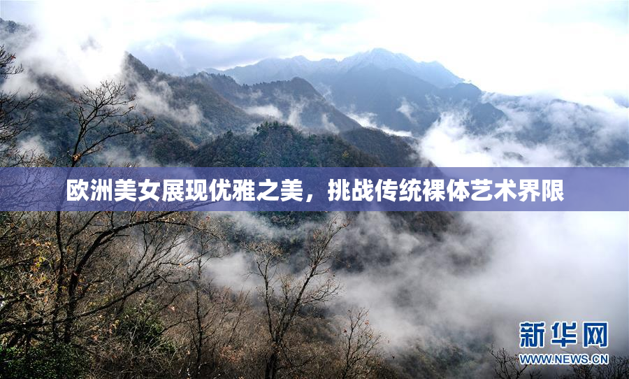 欧洲美女展现优雅之美，挑战传统裸体艺术界限
