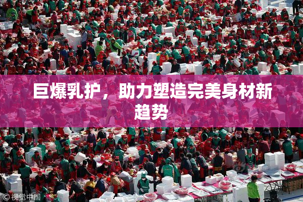 巨爆乳护，助力塑造完美身材新趋势