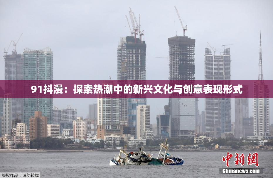 91抖漫：探索热潮中的新兴文化与创意表现形式