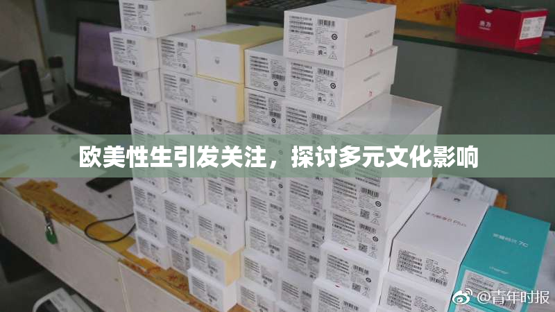 欧美性生引发关注，探讨多元文化影响