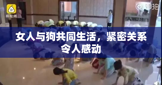 女人与狗共同生活，紧密关系令人感动