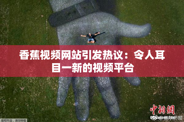 香蕉视频网站引发热议：令人耳目一新的视频平台